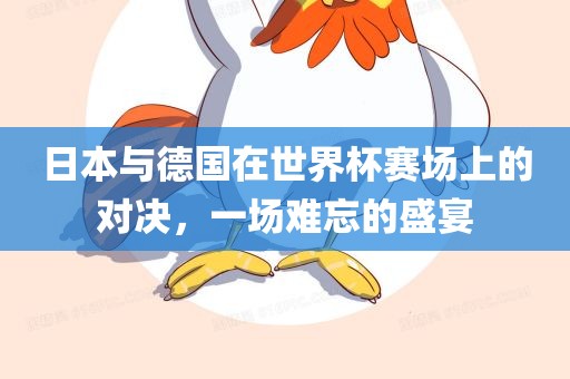 日本与德国在世界杯赛场上的对决，一场难忘的盛宴