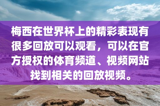 梅西在世界杯上的精彩表现有很多回放可以观看，可以在官方授权的体育频道、视频网站找到相关的回放视频。眉山市正发家政服务有限公司