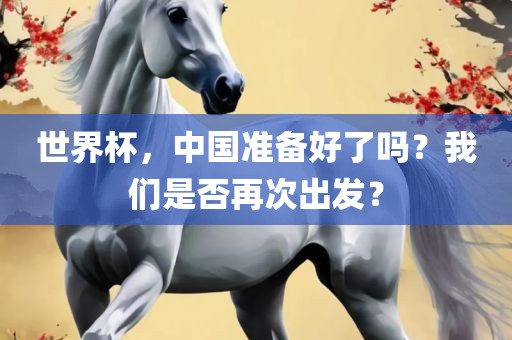 世界杯，中国准备好了吗？我们是否再次出发？眉山市正发家政服务有限公司
