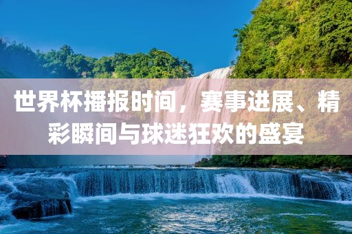 世界杯播报时间，赛事进展、精彩瞬间与球迷狂欢的盛宴