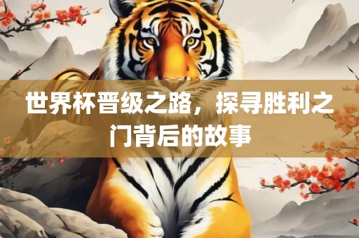 世界杯晋级之路，探寻胜利之门背后的故事