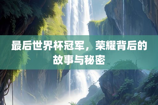 眉山市正发家政服务有限公司最后世界杯冠军，荣耀背后的故事与秘密