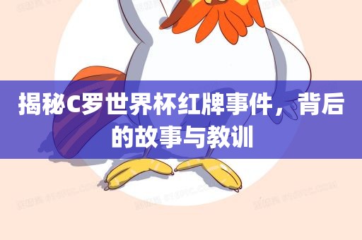 揭秘C罗世界杯红牌事件，背后的故事与教训