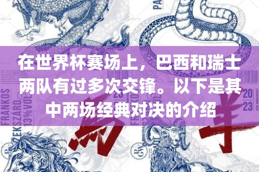 在世界杯赛场上，巴西和瑞士两队有过多次交锋。以下是其中两场经典对决的介绍眉山市正发家政服务有限公司