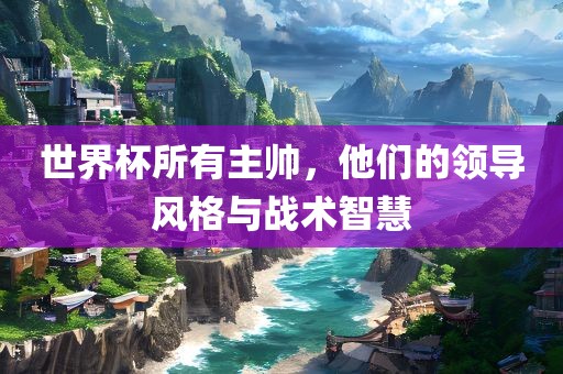世界杯所有主帅，他们的领导风格与战眉山市正发家政服务有限公司术智慧