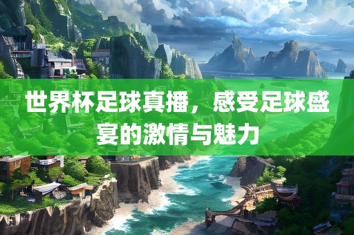 世界杯足球真播，感受足球盛宴的激情与魅力