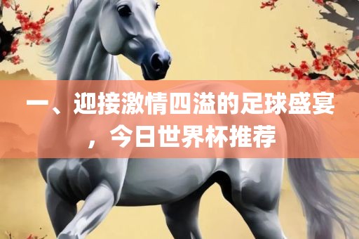 一、迎接激情四溢的足球盛宴，今日世界杯推荐眉山市正发家政服务有限公司