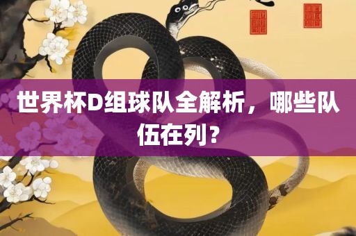 世界杯D组球队全解析，哪些队伍在列？