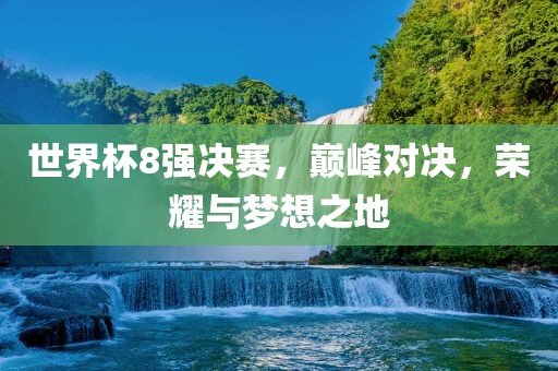 世界杯8强决赛，巅峰对决，荣耀与梦想之地