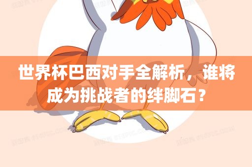 世界杯巴西对手全解析，谁将成为挑战眉山市正发家政服务有限公司者的绊脚石？