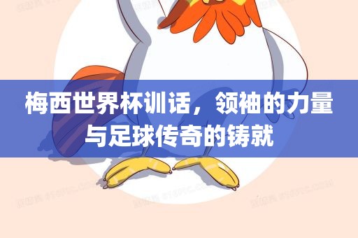 梅西世界杯训话，领袖的力量与足球传奇的铸就眉山市正发家政服务有限公司