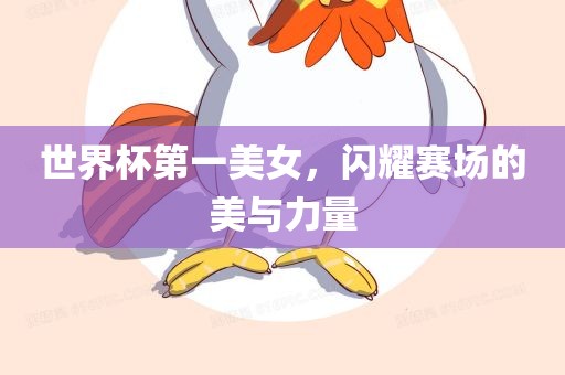 世界杯第一美女，闪耀赛场的美与力量眉山市正发家政服务有限公司
