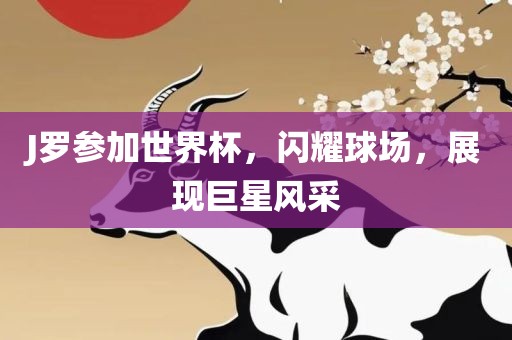 J罗参加世界杯，闪耀球场，展现巨星风采