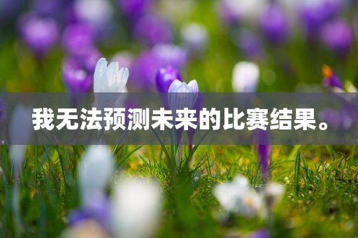 我无法预测未来的比赛结果。眉山市正发家政服务有限公司