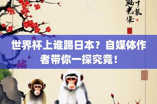 世界杯上谁踢日本？自媒体作者带你一探究竟！眉山市正发家政服务有限公司