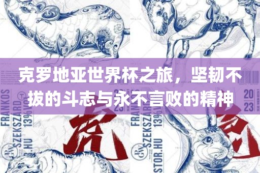 克罗地亚世界杯之旅，坚韧不拔的斗志与永不言败的精神