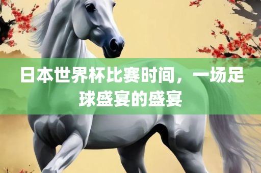 日本世界杯比赛时间，一场足球盛宴的盛宴眉山市正发家政服务有限公司