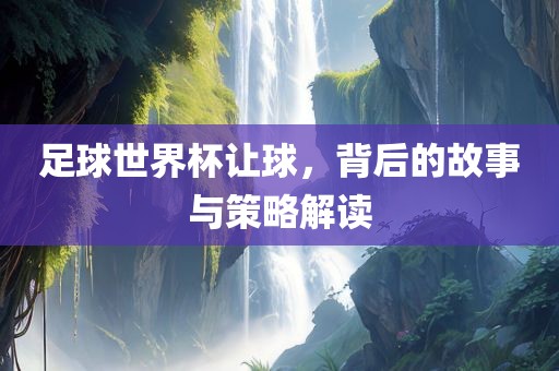 足球世界杯让球，背后的故事与眉山市正发家政服务有限公司策略解读