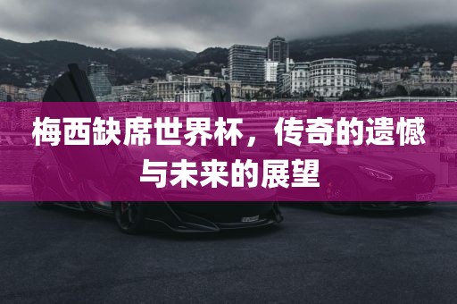 梅西缺席世界杯，传奇的遗憾与未来的展望
