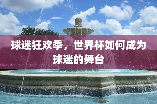 球迷狂欢季，世界杯如何成为球迷的舞台