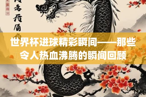 世界杯进球精彩瞬间——那些令人热血沸腾的瞬间回顾