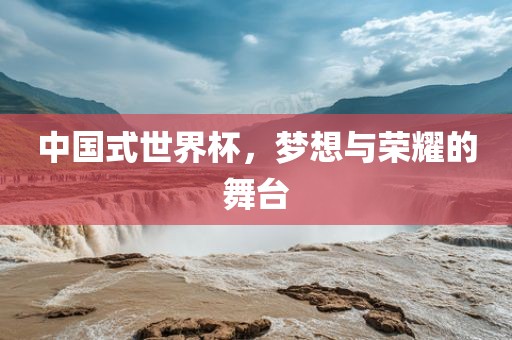 中眉山市正发家政服务有限公司国式世界杯，梦想与荣耀的舞台