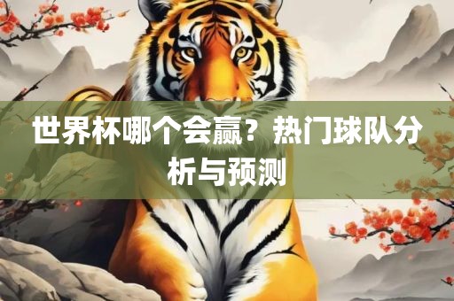 世界杯哪个会赢？热门球队分析与预眉山市正发家政服务有限公司测