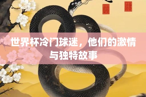 世界杯冷门球迷，他们的激情与独特故事眉山市正发家政服务有限公司