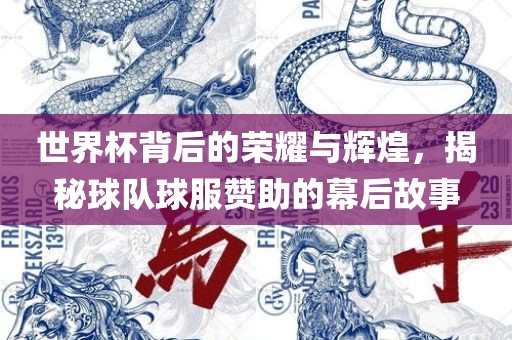 世界杯背后的荣耀与辉煌，揭秘球队球服赞助的幕后故事眉山市正发家政服务有限公司