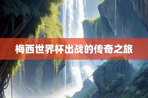 梅西世界杯出战的传奇之旅