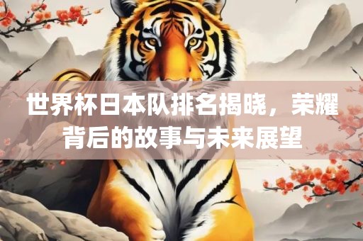 世界杯日本队排名揭晓，荣耀背后的故事与未来展望眉山市正发家政服务有限公司