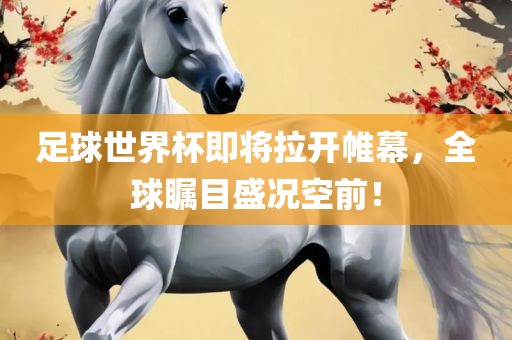 足球世界杯即将拉开帷幕，全球瞩目盛况空前！