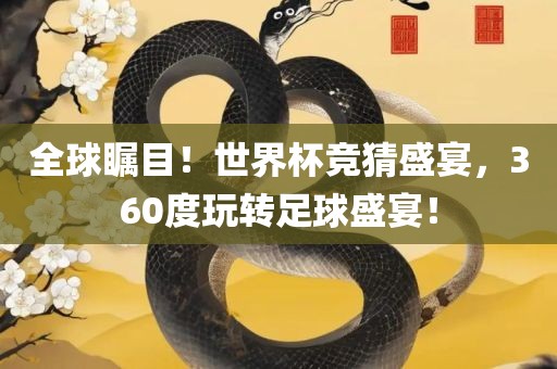 全球瞩目！世界杯竞猜盛宴，360度玩转足球盛宴！