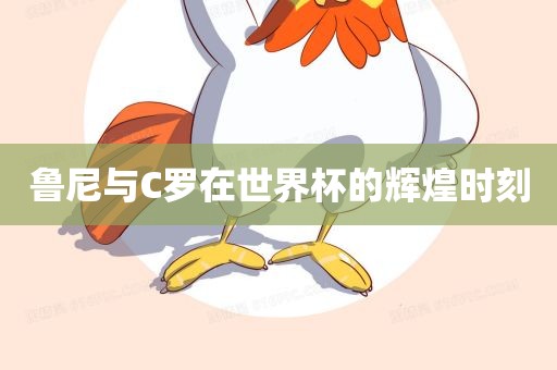 鲁尼与C罗在世界杯的辉煌时刻
