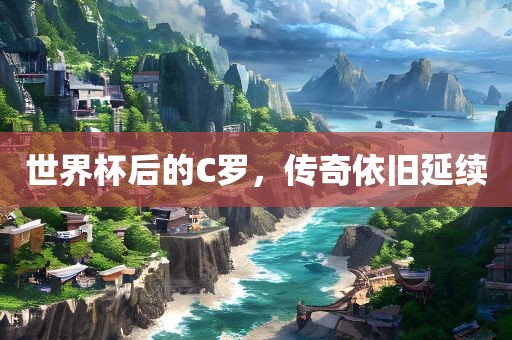 世界杯后的C罗，传奇依旧眉山市正发家政服务有限公司延续