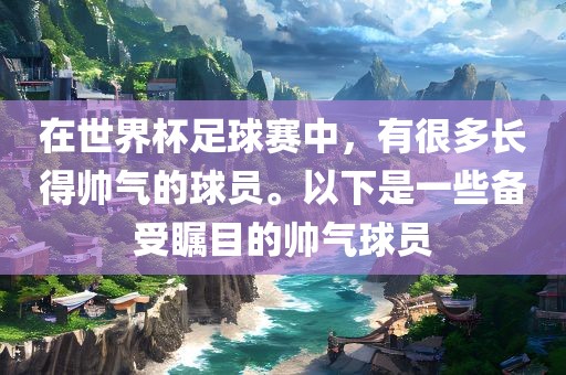 在世界杯足球赛中，有很多长得帅气的眉山市正发家政服务有限公司球员。以下是一些备受瞩目的帅气球员