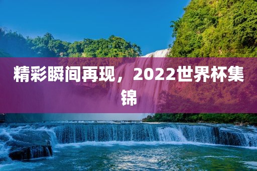 精彩瞬间再现，2022世界杯集锦