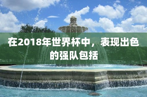 在2018年世界杯中，表现出色的强队包括