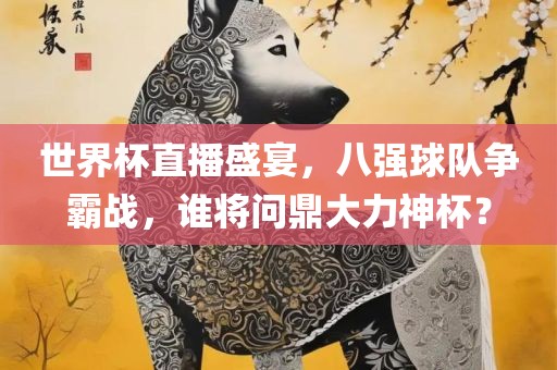 世界杯直播盛宴，八强球队争霸战，谁将问鼎大力神杯？眉山市正发家政服务有限公司