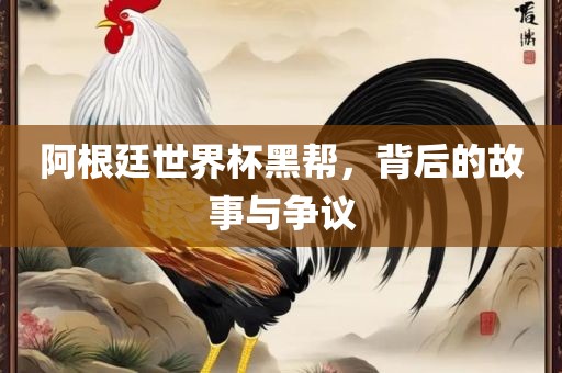 阿根廷世界眉山市正发家政服务有限公司杯黑帮，背后的故事与争议