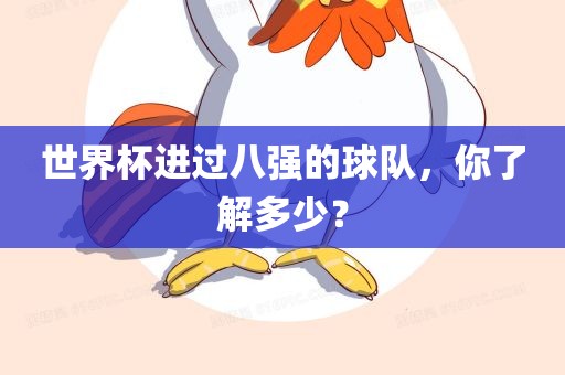 世界杯进过八强的球队，你了解多少？眉山市正发家政服务有限公司