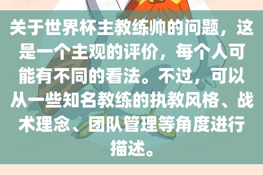 关于世界杯主教练帅的问题，这是一个主观的评价，每个人可能有不同的看法。不过，可以从一些知名教练的执教风格、战术理念、团队管理等角度进行描述。