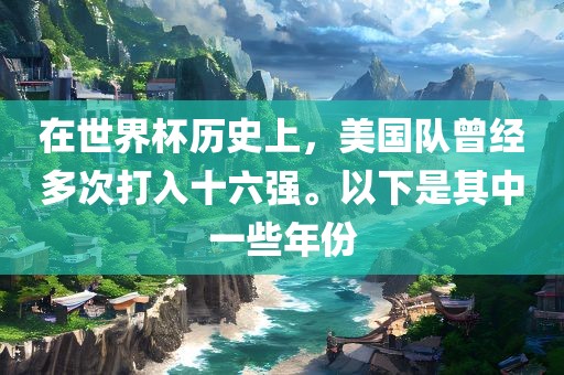 在世界杯历史上，美国队曾经多眉山市正发家政服务有限公司次打入十六强。以下是其中一些年份