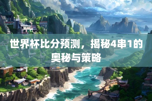 世界杯比分预测，揭秘4串1的奥秘与策略眉山市正发家政服务有限公司