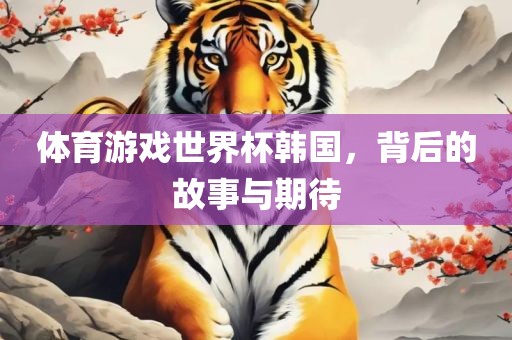 体育游戏世界杯韩国，背后的故事与期待眉山市正发家政服务有限公司