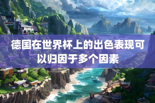 德国在世界杯上的出色表现可以归因于多个因素眉山市正发家政服务有限公司