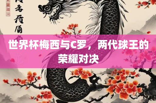 世界杯梅西与C罗，两代球王的荣耀对决眉山市正发家政服务有限公司