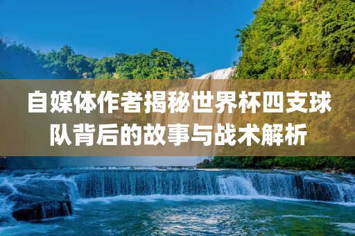 自媒体作者揭秘世界杯四支球队背后的故事与战术解析