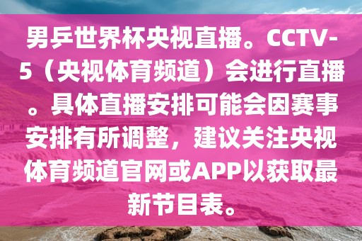 男乒世界杯央视直播。CCTV-5（央视体育频道）会进行直播。具体直播安排可能会因赛事安排有所调整，建议关注央视体育频道官网或APP以获取最新节目表。