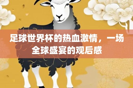 足球世界杯的热血激情，一场全球盛宴的观后感